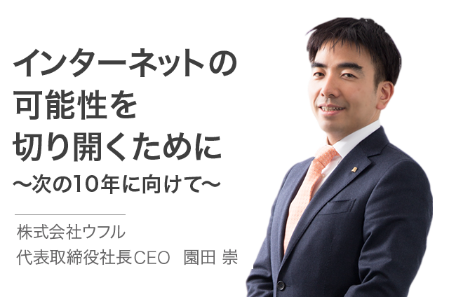 インターネットの可能性を切り開くために 株式会社ウフル 代表取締役社長 園田 崇