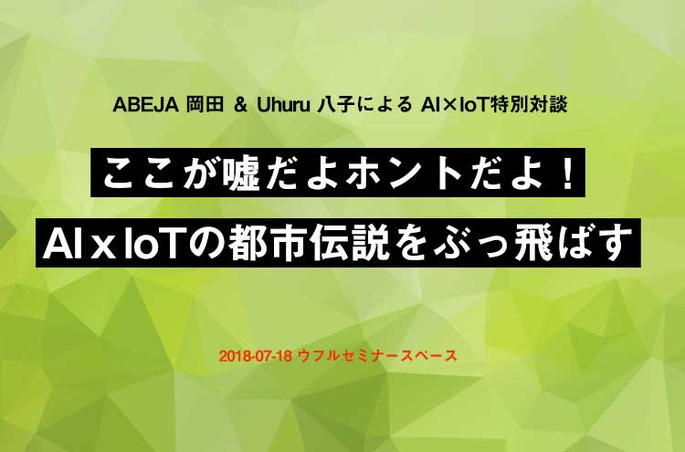 AI×IoT特別対談「ここが嘘だよホントだよ！AIｘIoTの都市伝説をぶっ飛ばす」（7/18）